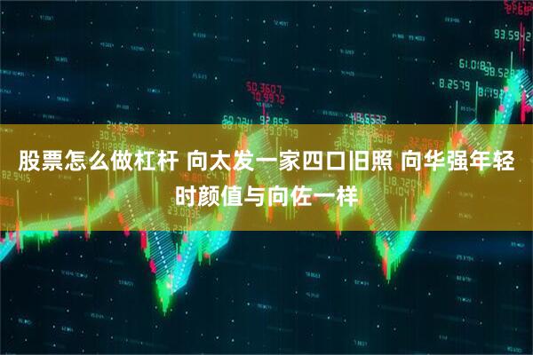 股票怎么做杠杆 向太发一家四口旧照 向华强年轻时颜值与向佐一样