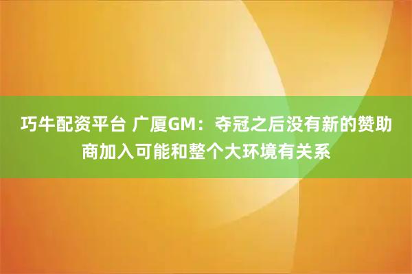 巧牛配资平台 广厦GM：夺冠之后没有新的赞助商加入可能和整个大环境有关系