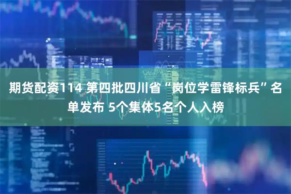 期货配资114 第四批四川省“岗位学雷锋标兵”名单发布 5个集体5名个人入榜