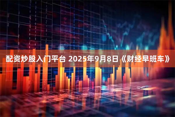 配资炒股入门平台 2025年9月8日《财经早班车》