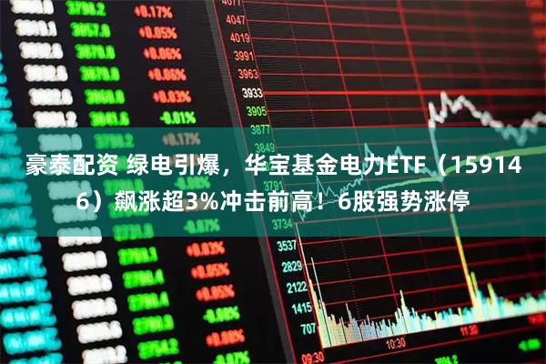 豪泰配资 绿电引爆，华宝基金电力ETF（159146）飙涨超3%冲击前高！6股强势涨停