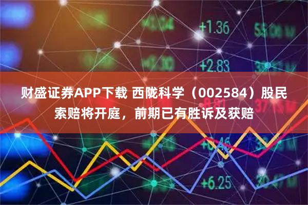 财盛证券APP下载 西陇科学（002584）股民索赔将开庭，前期已有胜诉及获赔
