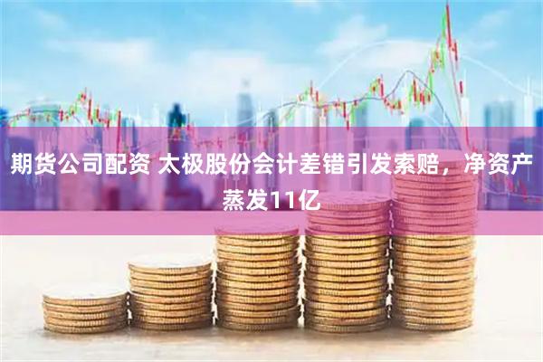 期货公司配资 太极股份会计差错引发索赔，净资产蒸发11亿