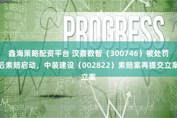 鑫海策略配资平台 汉嘉数智（300746）被处罚后索赔启动，中装建设（002822）索赔案再提交立案